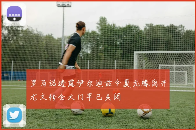 罗马诺透露伊尔迪兹今夏无缘离开尤文转会大门早已关闭
