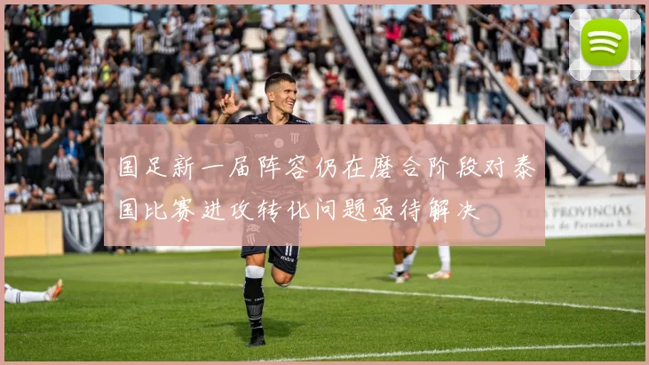 国足新一届阵容仍在磨合阶段对泰国比赛进攻转化问题亟待解决