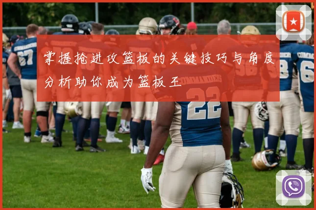 掌握抢进攻篮板的关键技巧与角度分析助你成为篮板王
