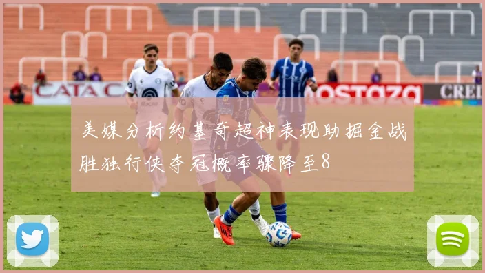 美媒分析约基奇超神表现助掘金战胜独行侠夺冠概率骤降至8
