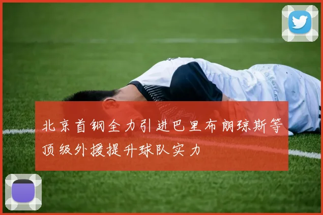 北京首钢全力引进巴里布朗琼斯等顶级外援提升球队实力