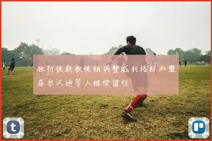 独行侠新教练组调整威利格林加盟菲尔汉迪等人继续留任