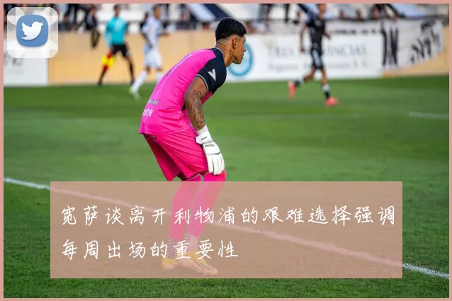 宽萨谈离开利物浦的艰难选择强调每周出场的重要性