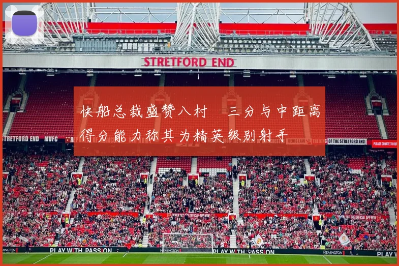 快船总裁盛赞八村塁三分与中距离得分能力称其为精英级别射手