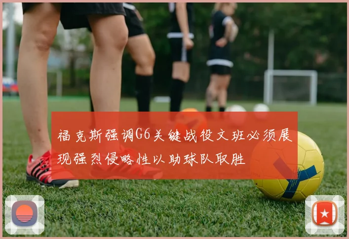 福克斯强调G6关键战役文班必须展现强烈侵略性以助球队取胜