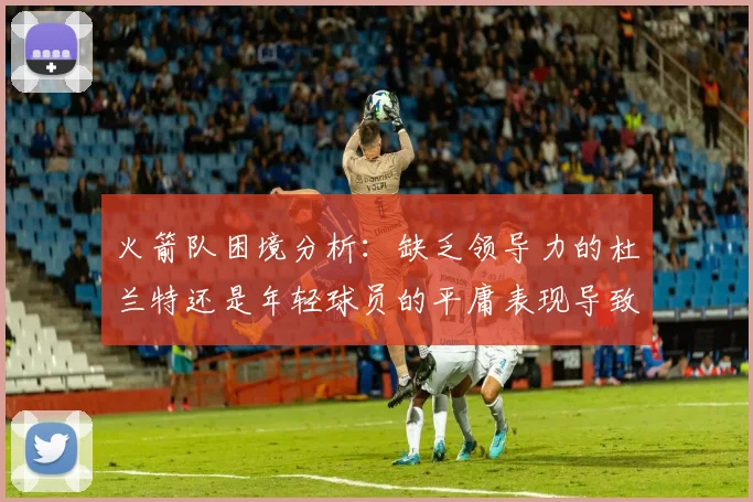 火箭队困境分析：缺乏领导力的杜兰特还是年轻球员的平庸表现导致的问题