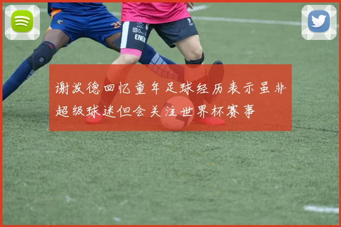 谢泼德回忆童年足球经历表示虽非超级球迷但会关注世界杯赛事