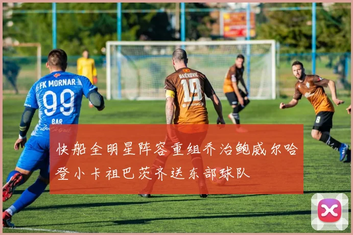 快船全明星阵容重组乔治鲍威尔哈登小卡祖巴茨齐送东部球队