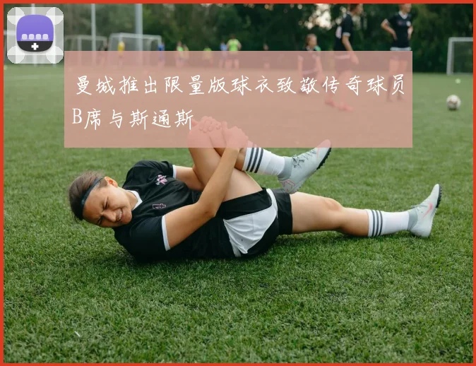 曼城推出限量版球衣致敬传奇球员B席与斯通斯