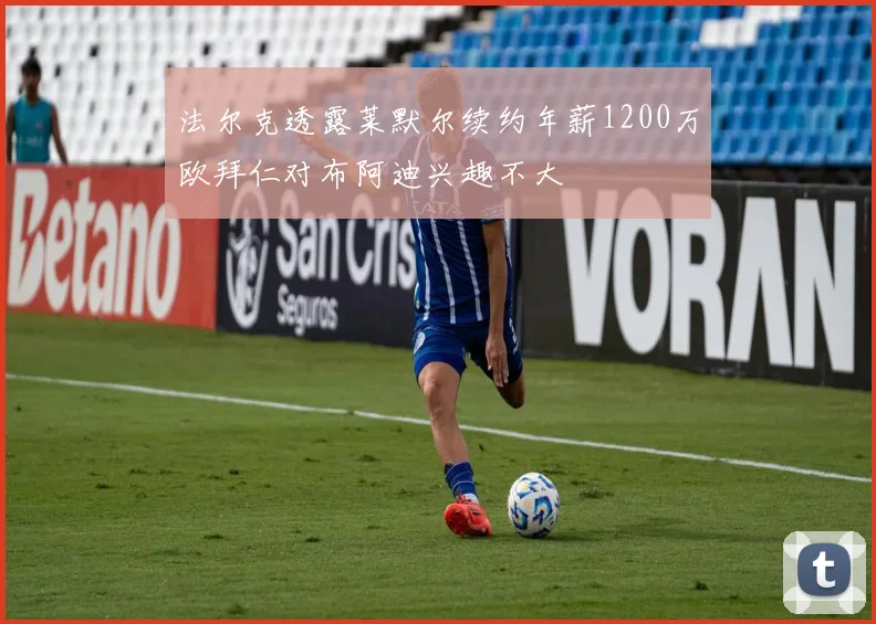 法尔克透露莱默尔续约年薪1200万欧拜仁对布阿迪兴趣不大