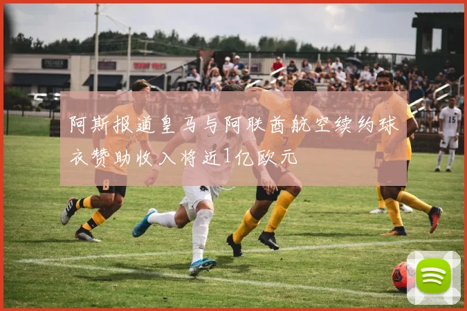 阿斯报道皇马与阿联酋航空续约球衣赞助收入将近1亿欧元