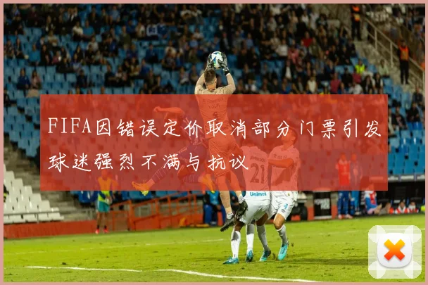 FIFA因错误定价取消部分门票引发球迷强烈不满与抗议