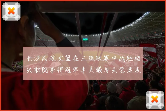长沙民政女篮在三级联赛中战胜绍兴职院夺得冠军李美曦与关慧君表现出色