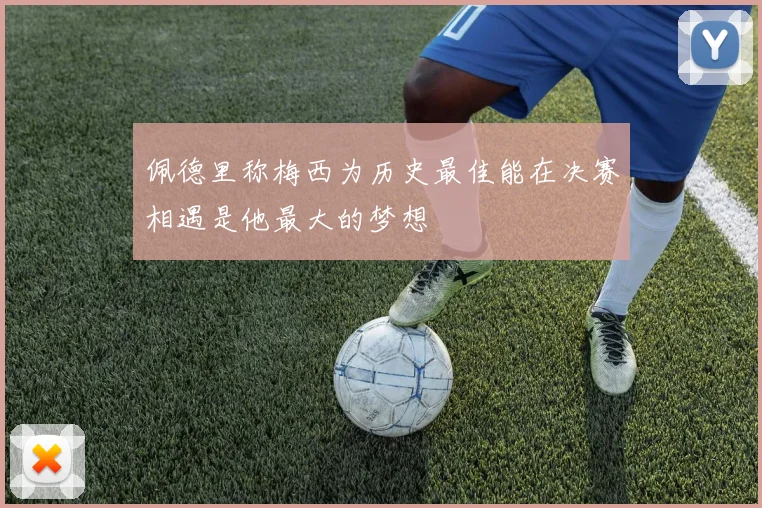 佩德里称梅西为历史最佳能在决赛相遇是他最大的梦想