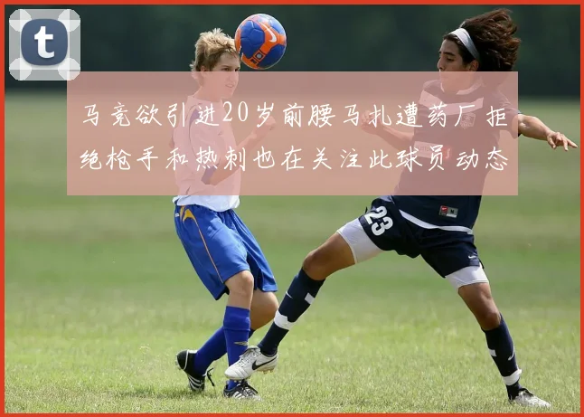 马竞欲引进20岁前腰马扎遭药厂拒绝枪手和热刺也在关注此球员动态
