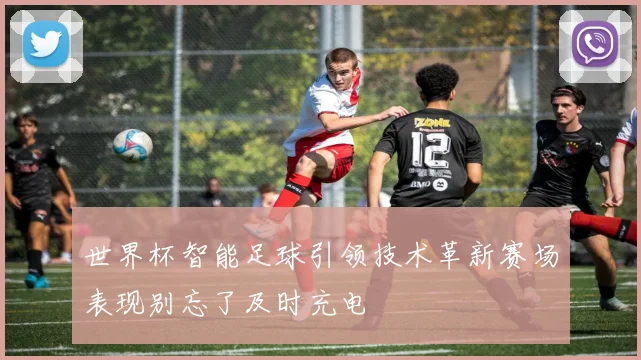 世界杯智能足球引领技术革新赛场表现别忘了及时充电