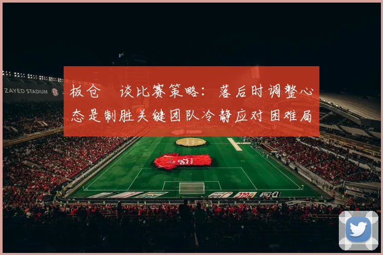 板仓滉谈比赛策略：落后时调整心态是制胜关键团队冷静应对困难局面