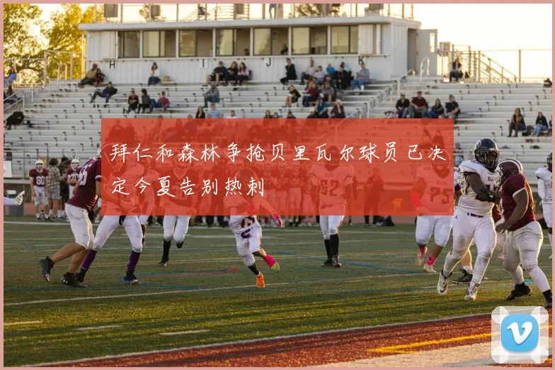 拜仁和森林争抢贝里瓦尔球员已决定今夏告别热刺