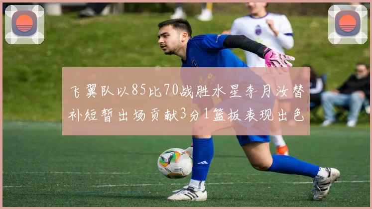 飞翼队以85比70战胜水星李月汝替补短暂出场贡献3分1篮板表现出色