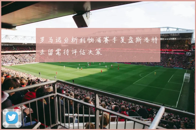 罗马诺分析利物浦赛季复盘斯洛特去留需待评估决策