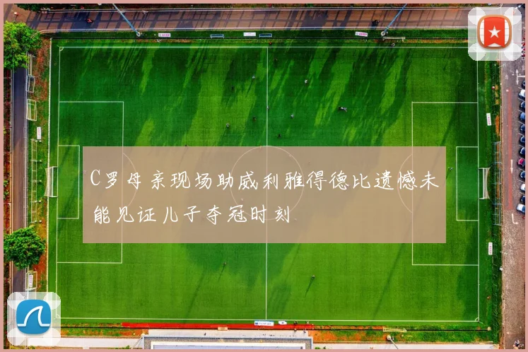 C罗母亲现场助威利雅得德比遗憾未能见证儿子夺冠时刻