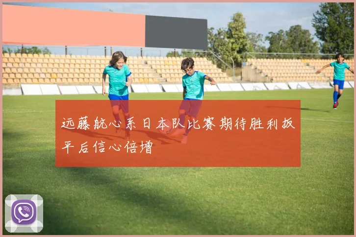 远藤航心系日本队比赛期待胜利扳平后信心倍增